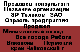 Продавец-консультант › Название организации ­ ЭР-Телеком, ЗАО › Отрасль предприятия ­ Продажи › Минимальный оклад ­ 20 000 - Все города Работа » Вакансии   . Пермский край,Чайковский г.